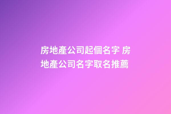 房地產公司起個名字 房地產公司名字取名推薦-第1張-公司起名-玄機派